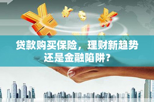 铜仁贷款购买保险，理财新趋势还是金融陷阱？