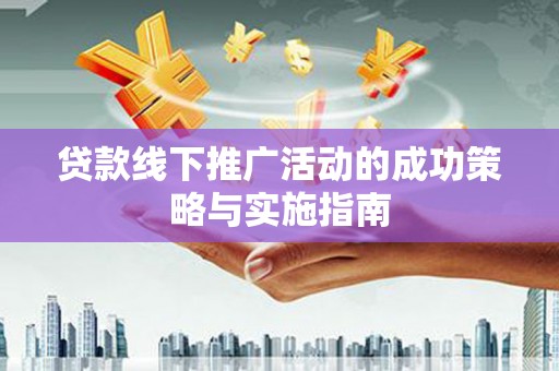 沁县贷款线下推广活动的成功策略与实施指南