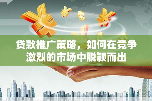 新绛贷款推广策略，如何在竞争激烈的市场中脱颖而出
