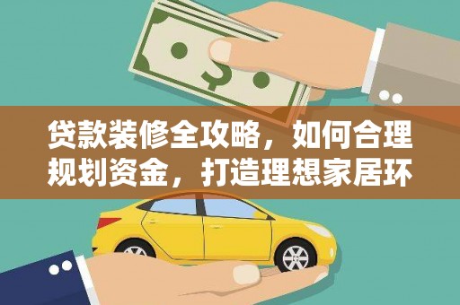 全南贷款装修全攻略，如何合理规划资金，打造理想家居环境