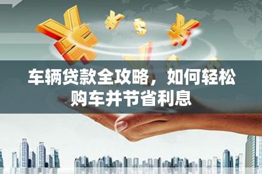 玉树车辆贷款全攻略，如何轻松购车并节省利息