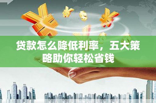 德钦贷款怎么降低利率，五大策略助你轻松省钱