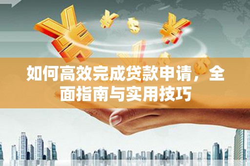 沙湾如何高效完成贷款申请，全面指南与实用技巧
