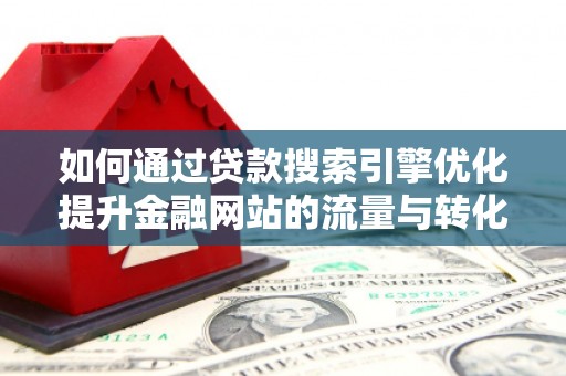 科尔沁左翼后旗如何通过贷款搜索引擎优化提升金融网站的流量与转化率