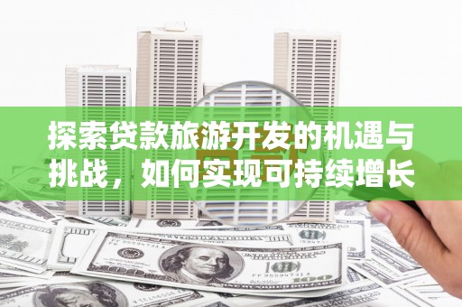 全南探索贷款旅游开发的机遇与挑战，如何实现可持续增长