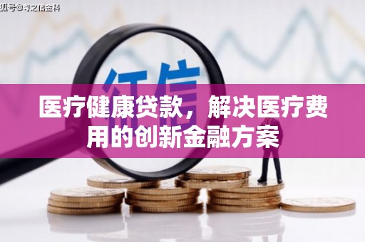 东乡族医疗健康贷款，解决医疗费用的创新金融方案
