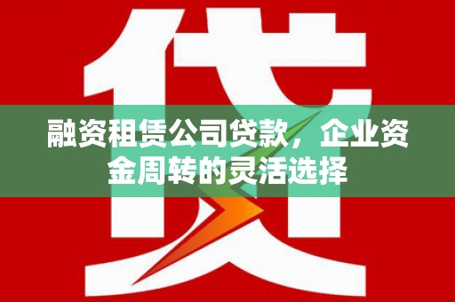 山上融资租赁公司贷款，企业资金周转的灵活选择
