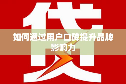 临湘如何通过用户口碑提升品牌影响力