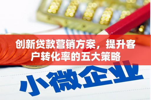 安陆创新贷款营销方案，提升客户转化率的五大策略