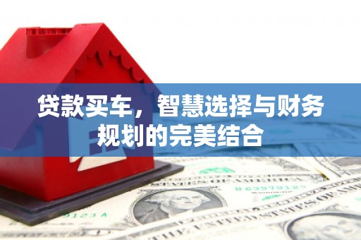 惠山贷款买车，智慧选择与财务规划的完美结合