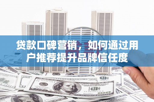 资兴贷款口碑营销，如何通过用户推荐提升品牌信任度