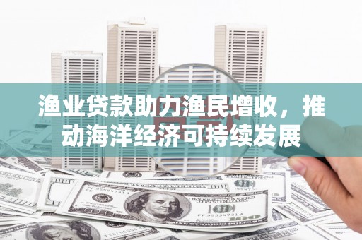 青冈渔业贷款助力渔民增收，推动海洋经济可持续发展
