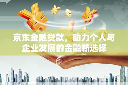 鼓山京东金融贷款，助力个人与企业发展的金融新选择