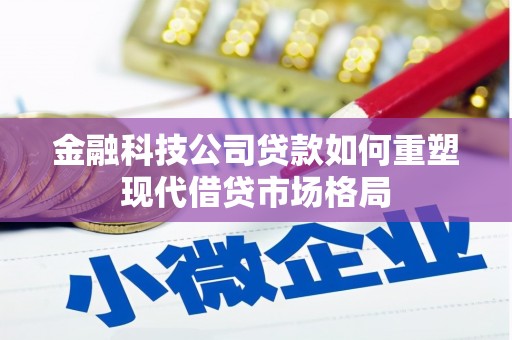 咸宁金融科技公司贷款如何重塑现代借贷市场格局
