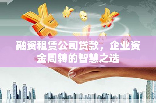 光泽融资租赁公司贷款，企业资金周转的智慧之选