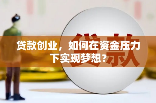 西华贷款创业，如何在资金压力下实现梦想？