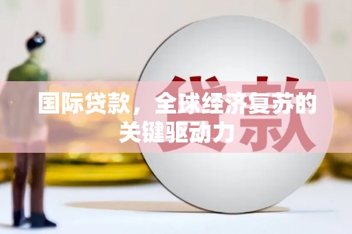 太子河国际贷款，全球经济复苏的关键驱动力