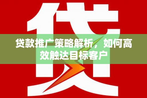 日喀则贷款推广策略解析，如何高效触达目标客户