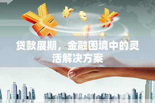 阳朔贷款展期，金融困境中的灵活解决方案