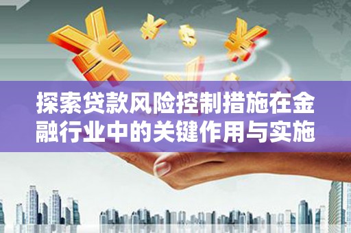 荔浦探索贷款风险控制措施在金融行业中的关键作用与实施策略