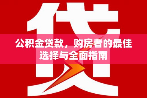 叙永公积金贷款，购房者的最佳选择与全面指南