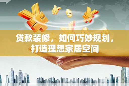 玛曲贷款装修，如何巧妙规划，打造理想家居空间