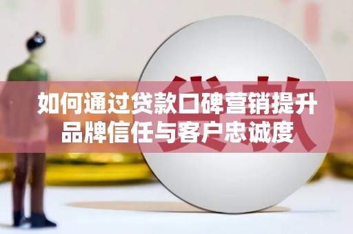 保税港区如何通过贷款口碑营销提升品牌信任与客户忠诚度