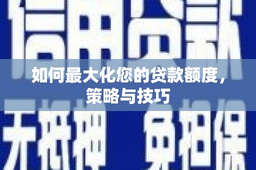 舞阳如何最大化您的贷款额度，策略与技巧
