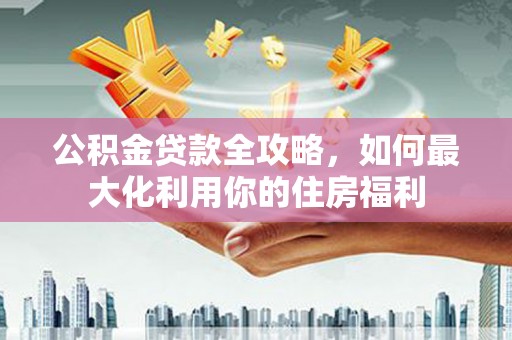 大英公积金贷款全攻略，如何最大化利用你的住房福利