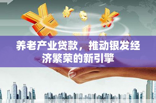 咸宁养老产业贷款，推动银发经济繁荣的新引擎