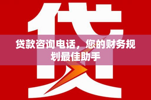 东安贷款咨询电话，您的财务规划最佳助手