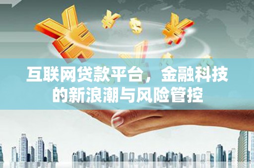 洮北互联网贷款平台，金融科技的新浪潮与风险管控