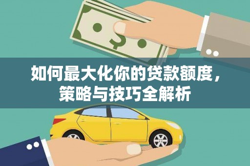 阳城如何最大化你的贷款额度，策略与技巧全解析