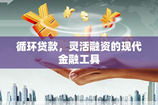 福鼎循环贷款，灵活融资的现代金融工具