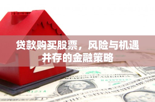 双鸭山贷款购买股票，风险与机遇并存的金融策略