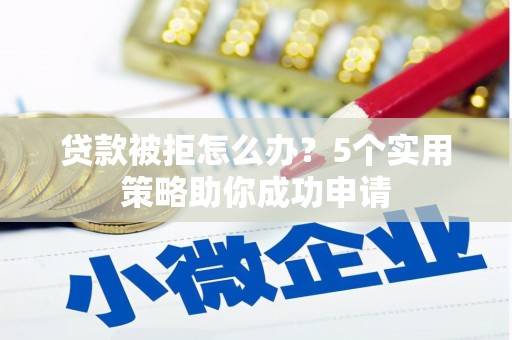 迎泽贷款被拒怎么办？5个实用策略助你成功申请