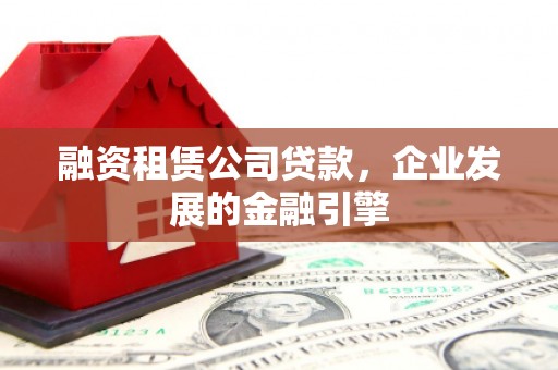 平川融资租赁公司贷款，企业发展的金融引擎