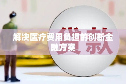 龙江解决医疗费用负担的创新金融方案