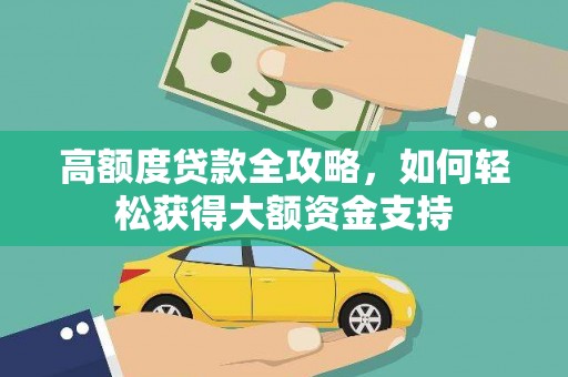 平南高额度贷款全攻略，如何轻松获得大额资金支持