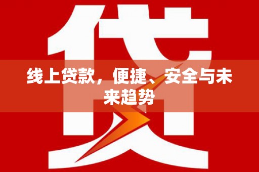 崇仁线上贷款，便捷、安全与未来趋势