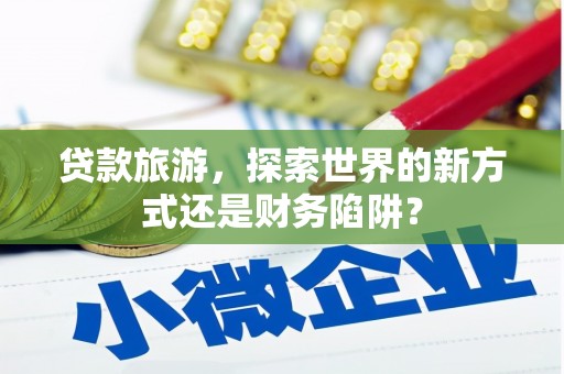 崇仁贷款旅游，探索世界的新方式还是财务陷阱？